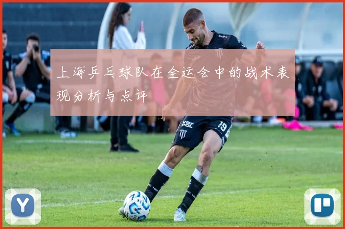 上海乒乓球队在全运会中的战术表现分析与点评