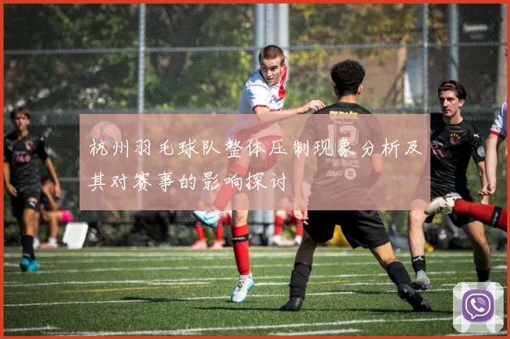 杭州羽毛球队整体压制现象分析及其对赛事的影响探讨