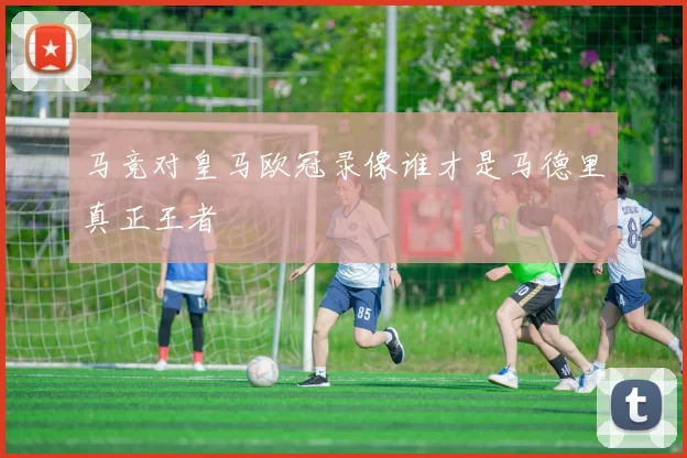 马竞对皇马欧冠录像谁才是马德里真正王者