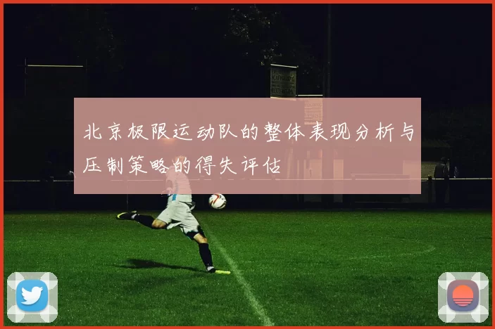 北京极限运动队的整体表现分析与压制策略的得失评估
