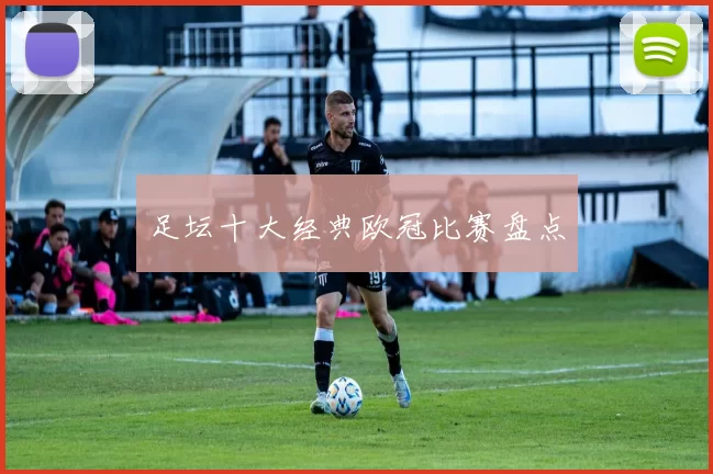 足坛十大经典欧冠比赛盘点