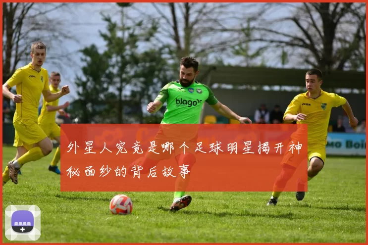 外星人究竟是哪个足球明星揭开神秘面纱的背后故事