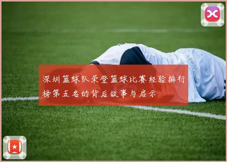 深圳篮球队荣登篮球比赛经验排行榜第五名的背后故事与启示