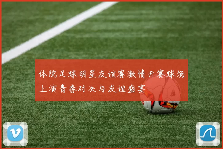 体院足球明星友谊赛激情开赛球场上演青春对决与友谊盛宴