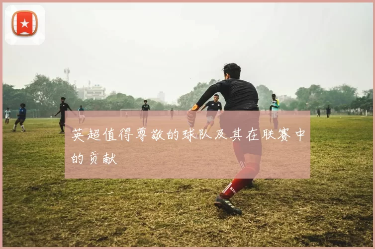 英超值得尊敬的球队及其在联赛中的贡献