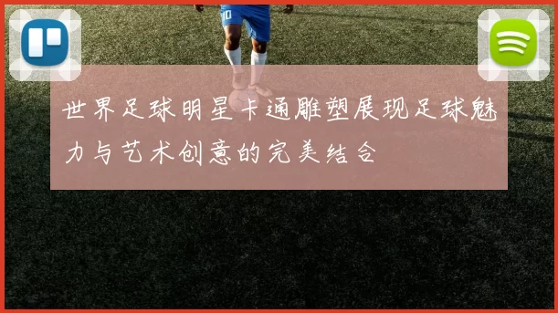 世界足球明星卡通雕塑展现足球魅力与艺术创意的完美结合