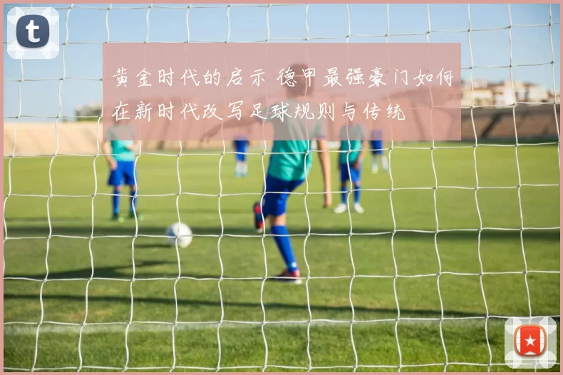 黄金时代的启示 德甲最强豪门如何在新时代改写足球规则与传统