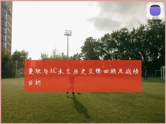 曼联与AC米兰历史交锋回顾及战绩分析