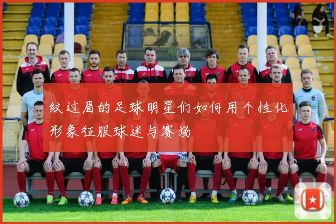 纹过眉的足球明星们如何用个性化形象征服球迷与赛场