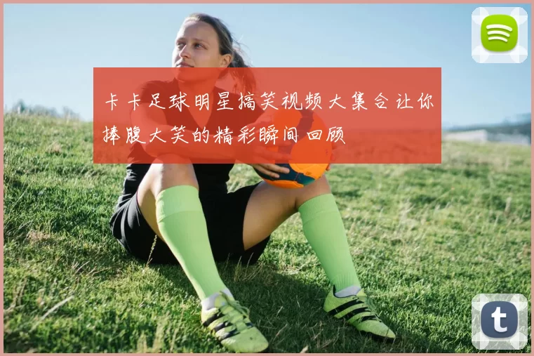 卡卡足球明星搞笑视频大集合让你捧腹大笑的精彩瞬间回顾
