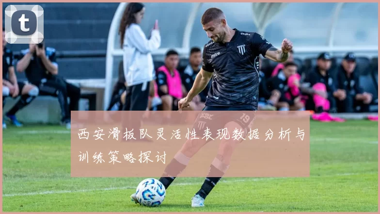 西安滑板队灵活性表现数据分析与训练策略探讨
