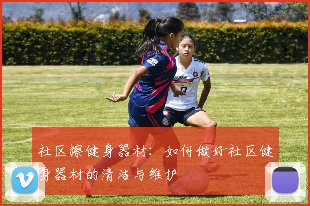 社区擦健身器材：如何做好社区健身器材的清洁与维护