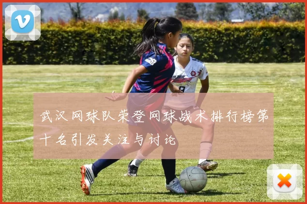 武汉网球队荣登网球战术排行榜第十名引发关注与讨论