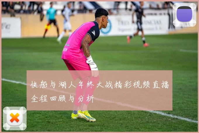 快船与湖人年终大战精彩视频直播全程回顾与分析
