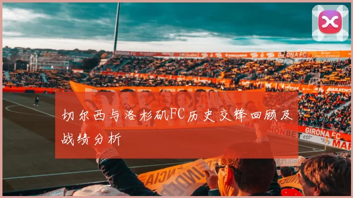 切尔西与洛杉矶FC历史交锋回顾及战绩分析