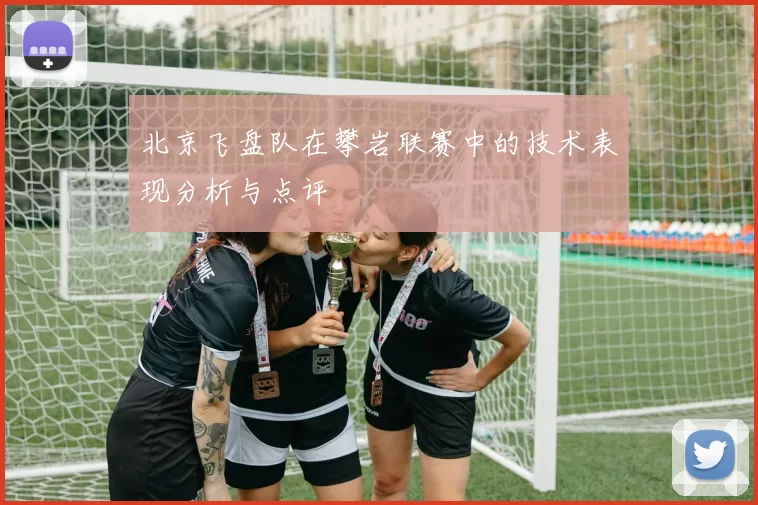 北京飞盘队在攀岩联赛中的技术表现分析与点评