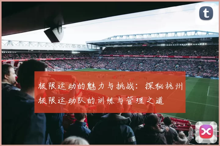 极限运动的魅力与挑战：探秘杭州极限运动队的训练与管理之道