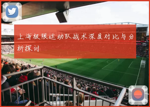 上海极限运动队战术深度对比与分析探讨